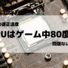 【CPUの適正温度】ゲーム中80度は大丈夫なのか