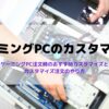 ゲーミングPCのおすすめカスタマイズ